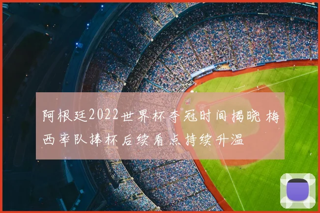 阿根廷2022世界杯夺冠时间揭晓 梅西率队捧杯后续看点持续升温