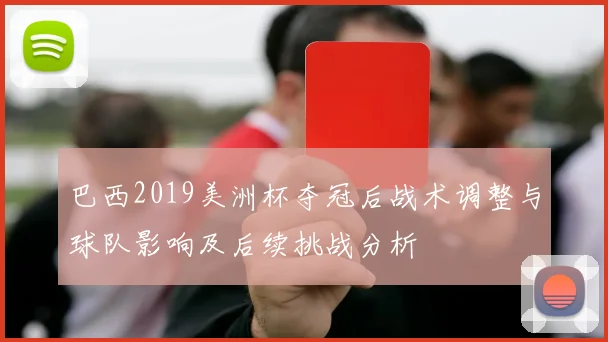 巴西2019美洲杯夺冠后战术调整与球队影响及后续挑战分析