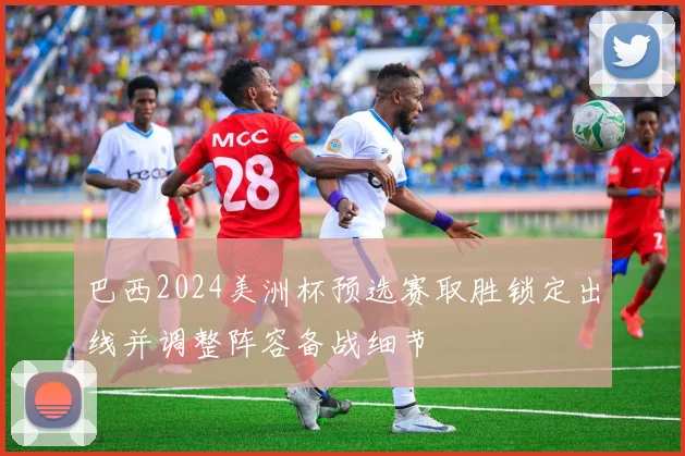 巴西2024美洲杯预选赛取胜锁定出线并调整阵容备战细节