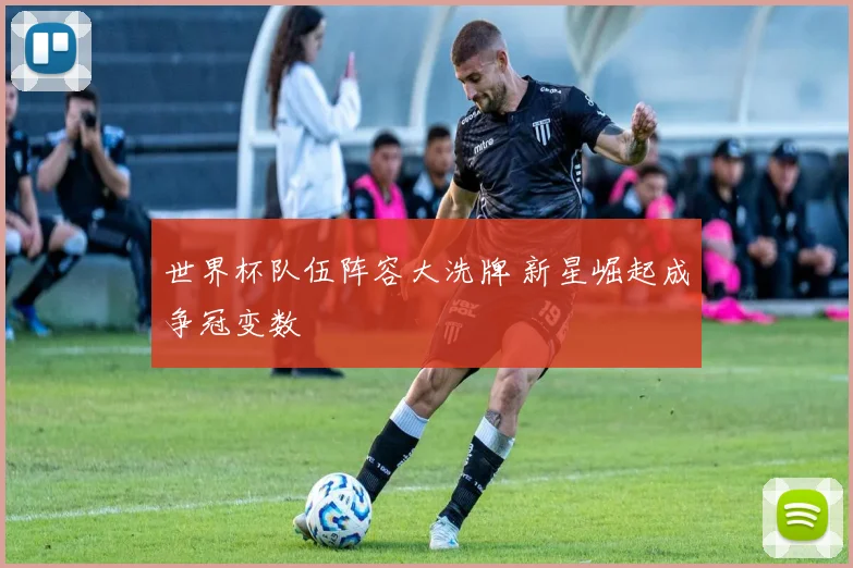 世界杯队伍阵容大洗牌 新星崛起成争冠变数