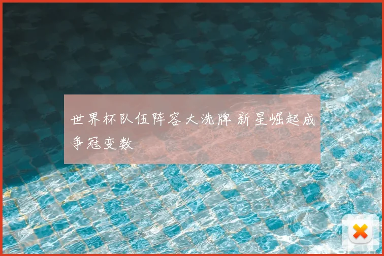 世界杯队伍阵容大洗牌 新星崛起成争冠变数
