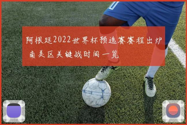 阿根廷2022世界杯预选赛赛程出炉 南美区关键战时间一览