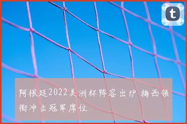 阿根廷2022美洲杯阵容出炉 梅西领衔冲击冠军席位