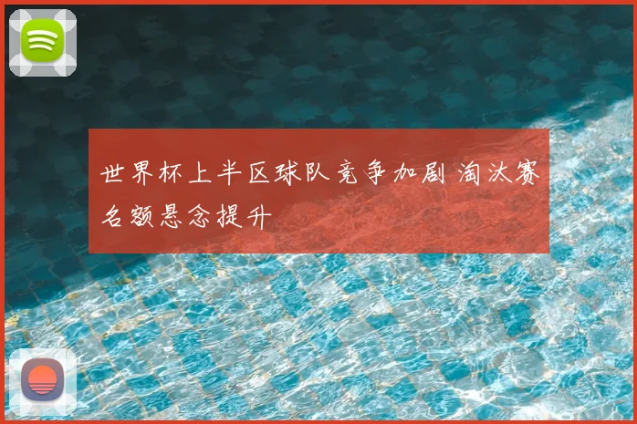 世界杯上半区球队竞争加剧 淘汰赛名额悬念提升