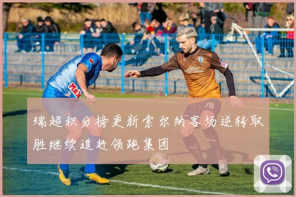 瑞超积分榜更新索尔纳客场逆转取胜继续追赶领跑集团