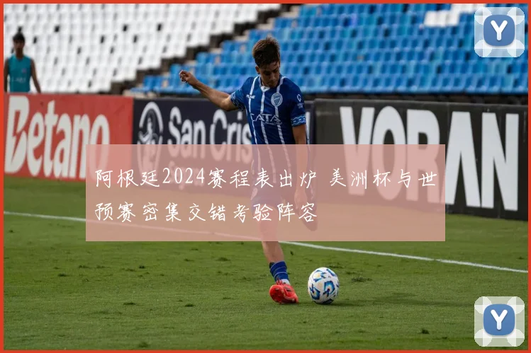阿根廷2024赛程表出炉 美洲杯与世预赛密集交错考验阵容