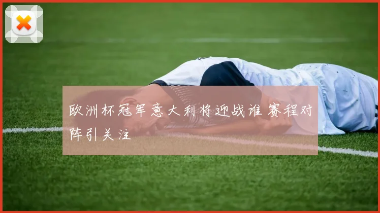 欧洲杯冠军意大利将迎战谁 赛程对阵引关注
