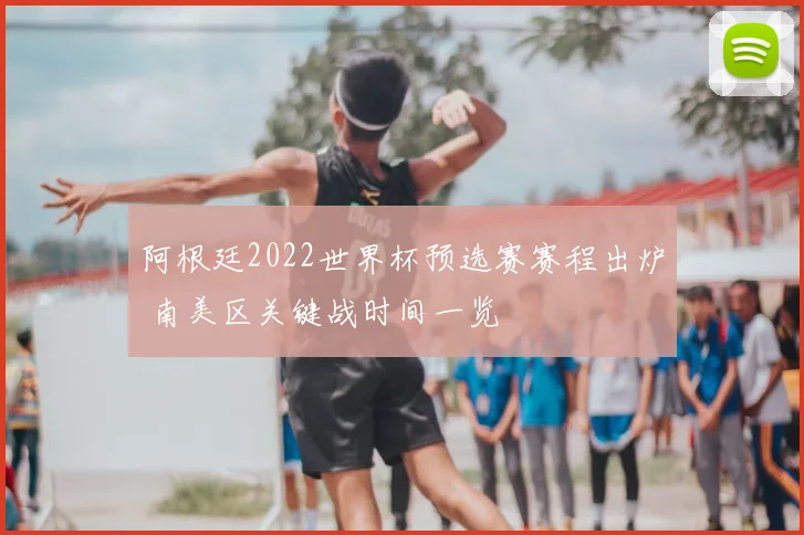 阿根廷2022世界杯预选赛赛程出炉 南美区关键战时间一览