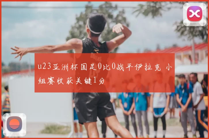 u23亚洲杯国足0比0战平伊拉克 小组赛收获关键1分