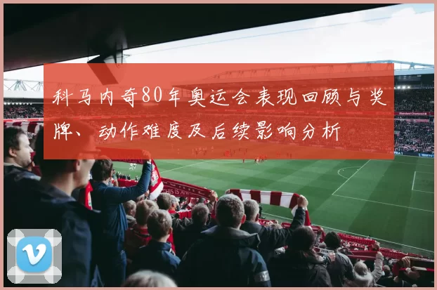科马内奇80年奥运会表现回顾与奖牌、动作难度及后续影响分析