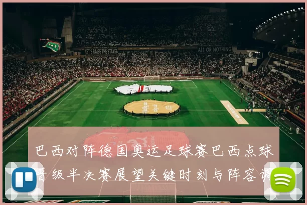 巴西对阵德国奥运足球赛巴西点球晋级半决赛展望关键时刻与阵容调整