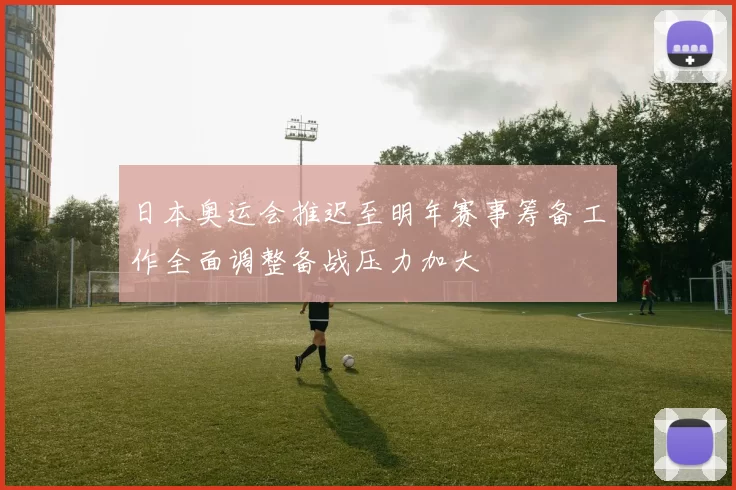日本奥运会推迟至明年赛事筹备工作全面调整备战压力加大