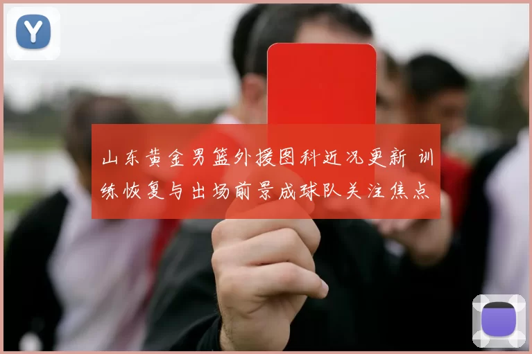 山东黄金男篮外援图科近况更新 训练恢复与出场前景成球队关注焦点