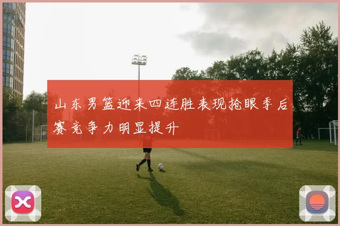 山东男篮迎来四连胜表现抢眼季后赛竞争力明显提升