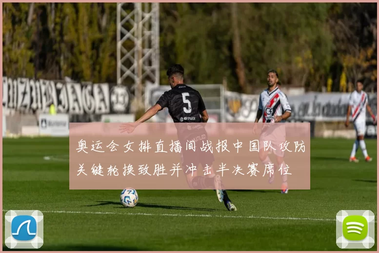 奥运会女排直播间战报中国队攻防关键轮换致胜并冲击半决赛席位