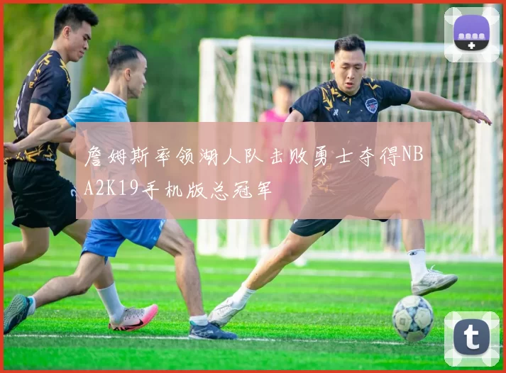 詹姆斯率领湖人队击败勇士夺得NBA2K19手机版总冠军