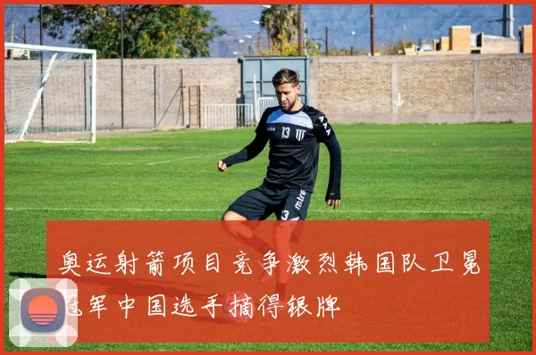 奥运射箭项目竞争激烈韩国队卫冕冠军中国选手摘得银牌