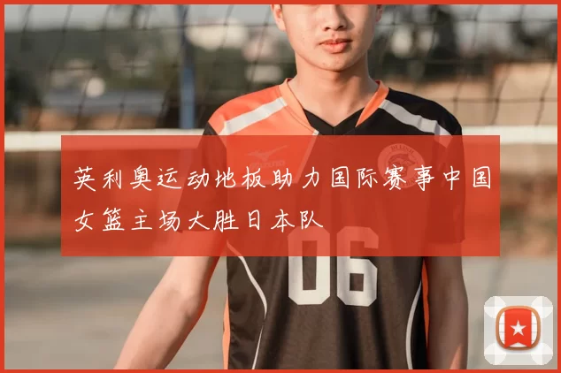 英利奥运动地板助力国际赛事中国女篮主场大胜日本队