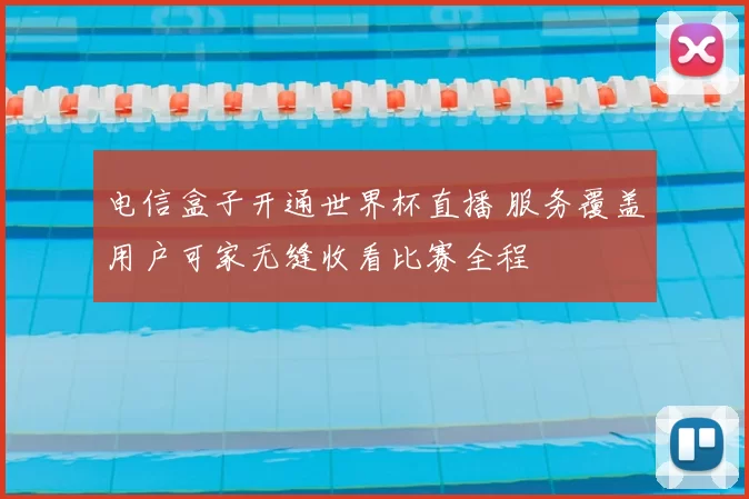 电信盒子开通世界杯直播 服务覆盖用户可家无缝收看比赛全程