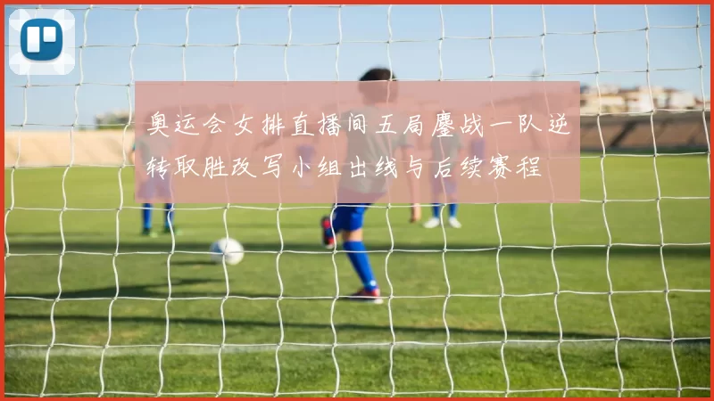 奥运会女排直播间五局鏖战一队逆转取胜改写小组出线与后续赛程