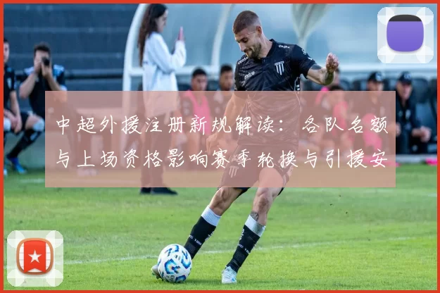 中超外援注册新规解读：各队名额与上场资格影响赛季轮换与引援安排