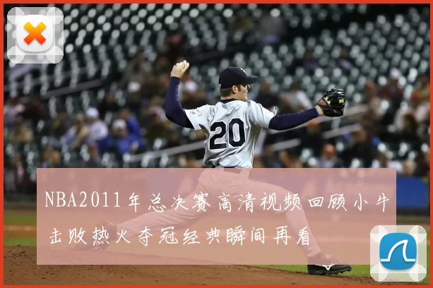 NBA2011年总决赛高清视频回顾小牛击败热火夺冠经典瞬间再看