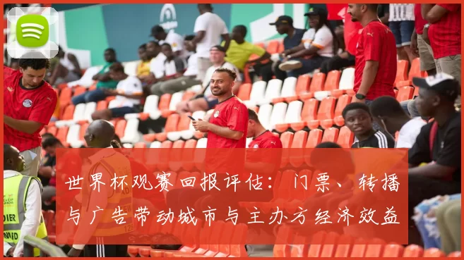 世界杯观赛回报评估：门票、转播与广告带动城市与主办方经济效益