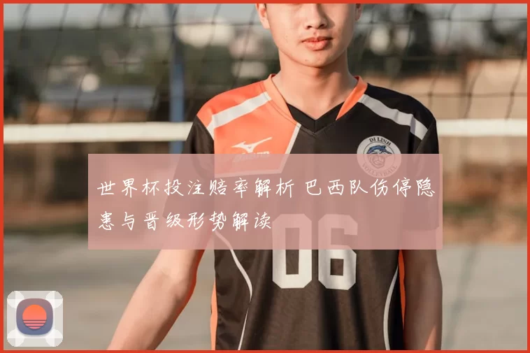 世界杯投注赔率解析 巴西队伤停隐患与晋级形势解读