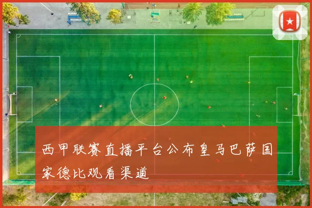 西甲联赛直播平台公布皇马巴萨国家德比观看渠道
