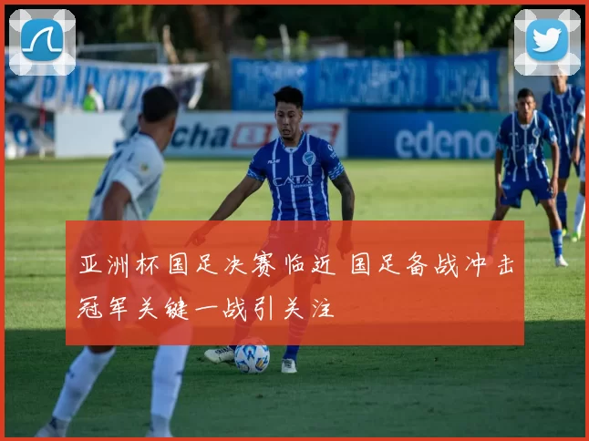 亚洲杯国足决赛临近 国足备战冲击冠军关键一战引关注