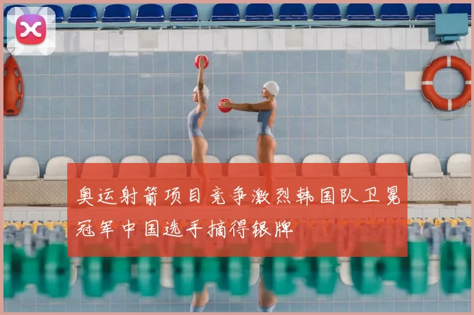 奥运射箭项目竞争激烈韩国队卫冕冠军中国选手摘得银牌