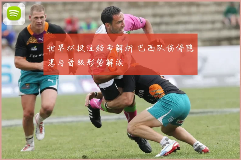 世界杯投注赔率解析 巴西队伤停隐患与晋级形势解读