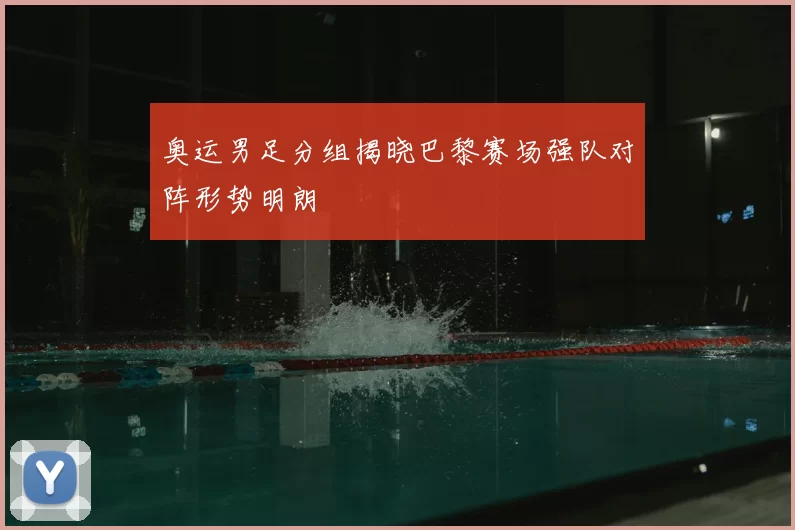 奥运男足分组揭晓巴黎赛场强队对阵形势明朗