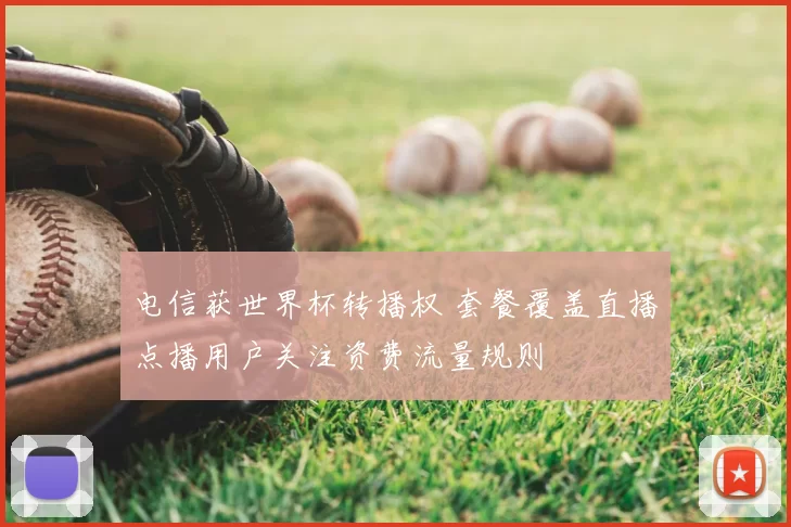 电信获世界杯转播权 套餐覆盖直播点播用户关注资费流量规则