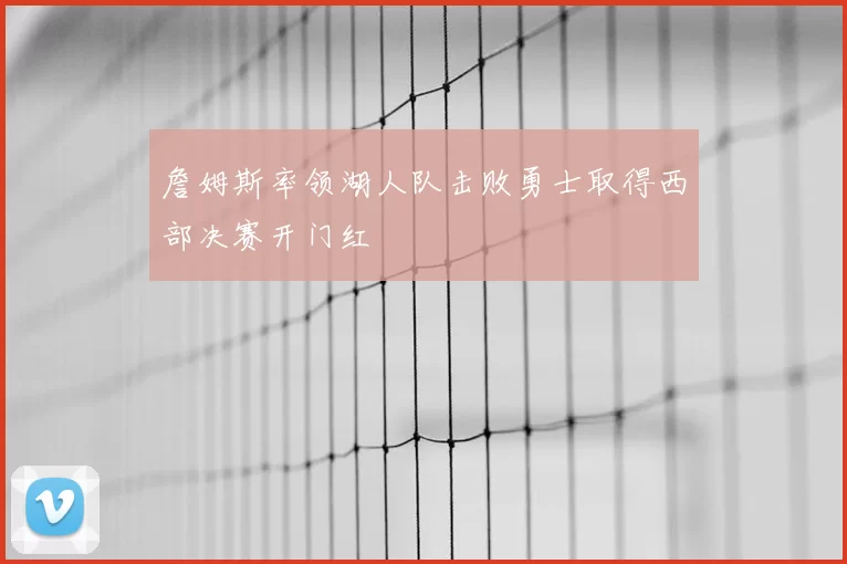 詹姆斯率领湖人队击败勇士取得西部决赛开门红