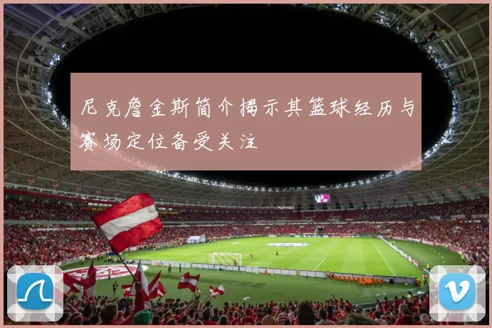 尼克詹金斯简介揭示其篮球经历与赛场定位备受关注