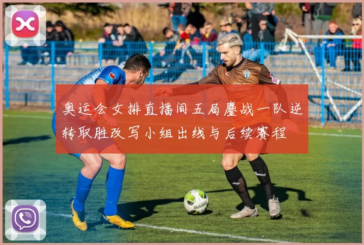 奥运会女排直播间五局鏖战一队逆转取胜改写小组出线与后续赛程