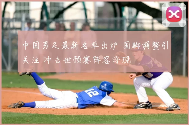 中国男足最新名单出炉 国脚调整引关注 冲击世预赛阵容浮现