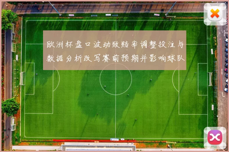欧洲杯盘口波动致赔率调整投注与数据分析改写赛前预期并影响球队阵容