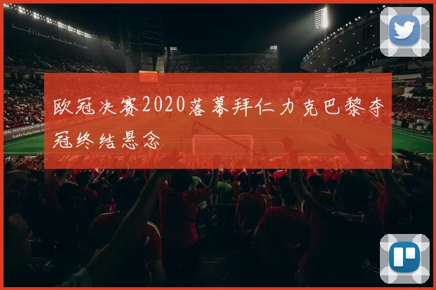 欧冠决赛2020落幕拜仁力克巴黎夺冠终结悬念