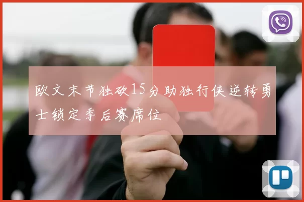 欧文末节独砍15分助独行侠逆转勇士锁定季后赛席位