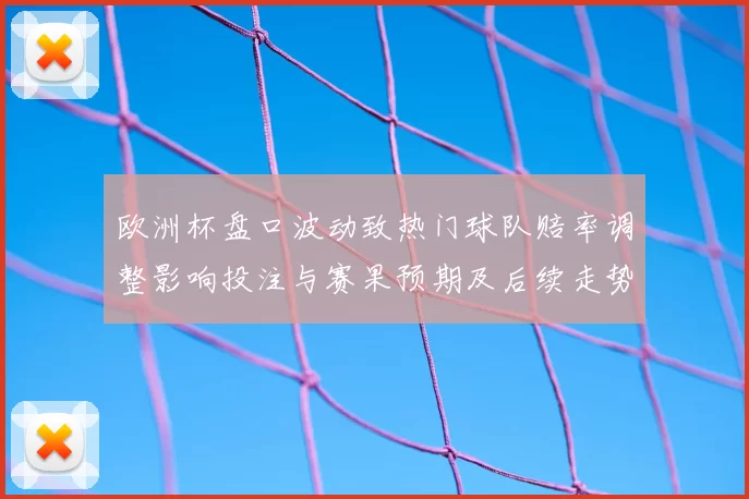 欧洲杯盘口波动致热门球队赔率调整影响投注与赛果预期及后续走势分析