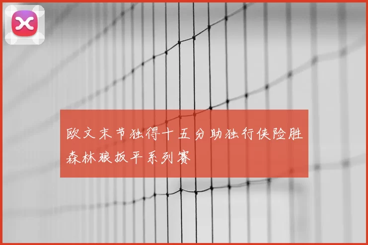 欧文末节独得十五分助独行侠险胜森林狼扳平系列赛