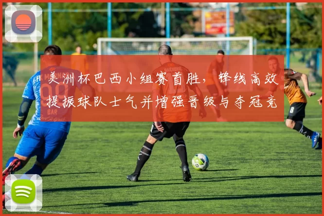 美洲杯巴西小组赛首胜，锋线高效提振球队士气并增强晋级与夺冠竞争力