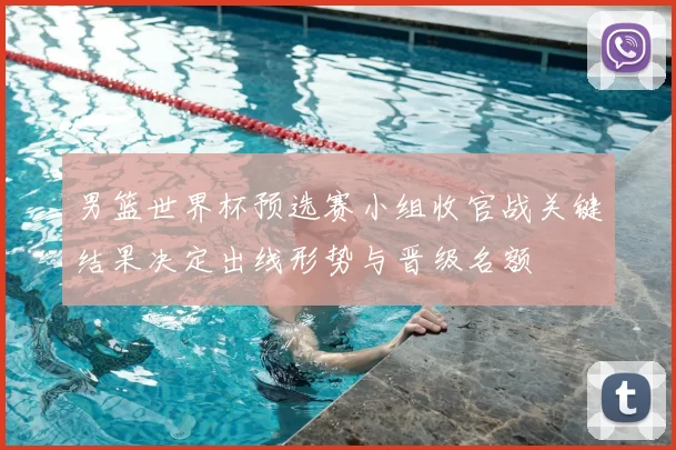 男篮世界杯预选赛小组收官战关键结果决定出线形势与晋级名额