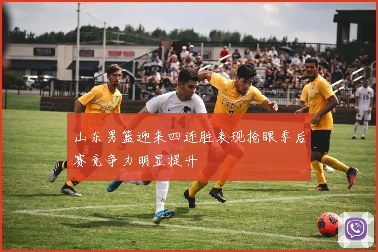 山东男篮迎来四连胜表现抢眼季后赛竞争力明显提升