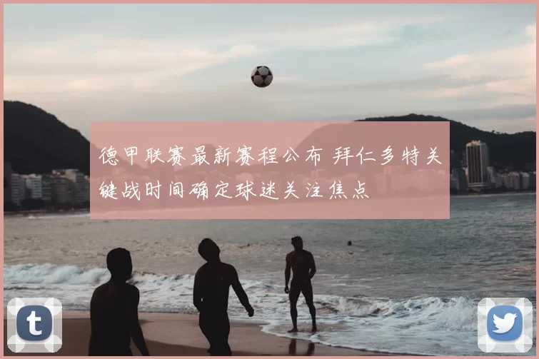 德甲联赛最新赛程公布 拜仁多特关键战时间确定球迷关注焦点