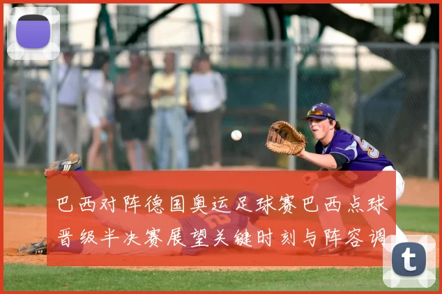 巴西对阵德国奥运足球赛巴西点球晋级半决赛展望关键时刻与阵容调整