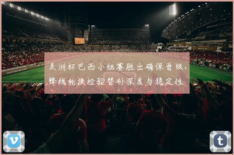 美洲杯巴西小组赛胜出确保晋级，锋线轮换检验替补深度与稳定性