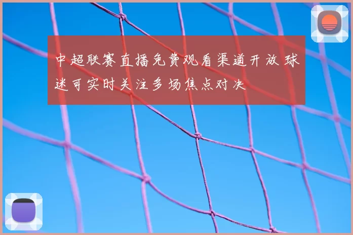 中超联赛直播免费观看渠道开放 球迷可实时关注多场焦点对决